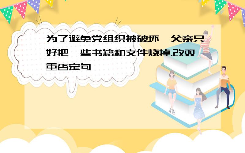 为了避免党组织被破坏,父亲只好把一些书籍和文件烧掉.改双重否定句