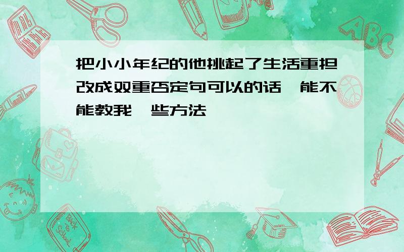 把小小年纪的他挑起了生活重担改成双重否定句可以的话,能不能教我一些方法