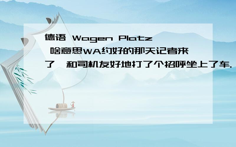 德语 Wagen Platz 啥意思WA约好的那天记者来了,和司机友好地打了个招呼坐上了车.