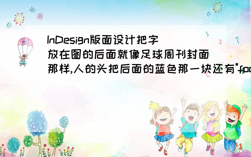 InDesign版面设计把字放在图的后面就像足球周刊封面那样,人的头把后面的蓝色那一块还有