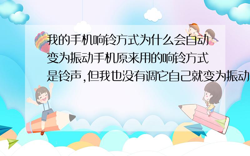 我的手机响铃方式为什么会自动变为振动手机原来用的响铃方式是铃声,但我也没有调它自己就变为振动了.