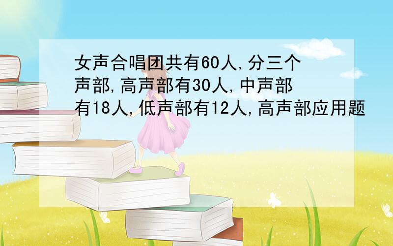 女声合唱团共有60人,分三个声部,高声部有30人,中声部有18人,低声部有12人,高声部应用题