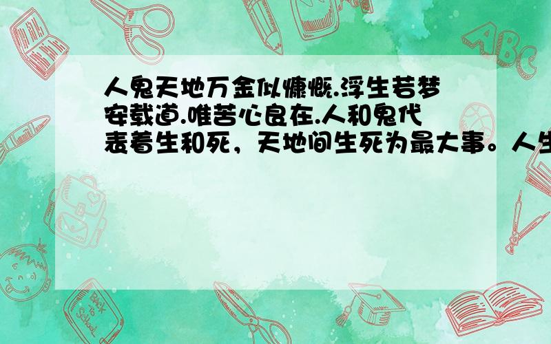 人鬼天地万金似慷慨.浮生若梦安载道.唯苦心良在.人和鬼代表着生和死，天地间生死为最大事。人生如梦承载不了我的理想，只有我的一片苦心还在。－－by 珏（风铃）只是想和探讨一下刘