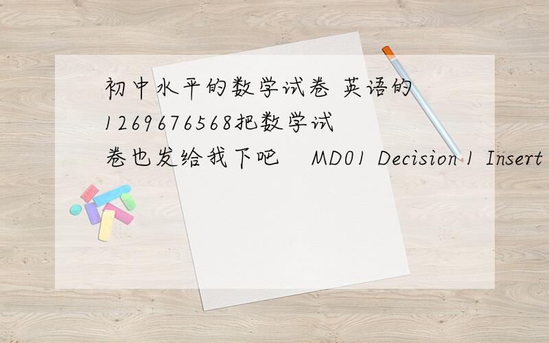 初中水平的数学试卷 英语的 1269676568把数学试卷也发给我下吧    MD01 Decision 1 Insert MD01 Decision 1 Question Paper MD01 Decision 1 Mark Scheme MD02 Decision 2 Qu你有?加我吧QQ1269676568