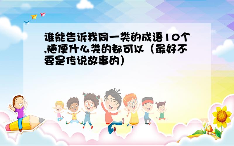 谁能告诉我同一类的成语10个,随便什么类的都可以（最好不要是传说故事的）