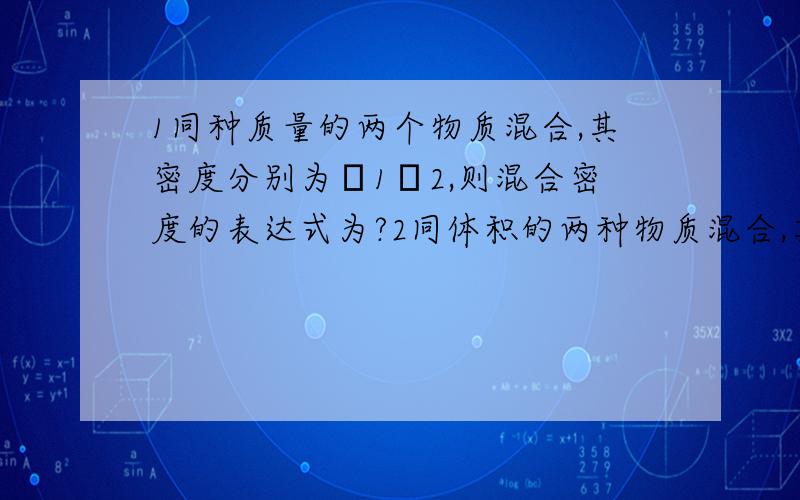 1同种质量的两个物质混合,其密度分别为ρ1ρ2,则混合密度的表达式为?2同体积的两种物质混合,其密度为ρ1ρ2,则混合密度表达式为?