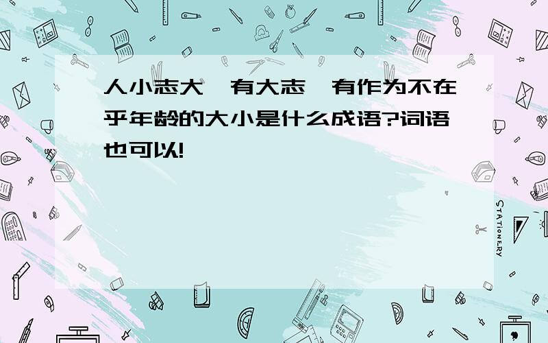 人小志大,有大志,有作为不在乎年龄的大小是什么成语?词语也可以!