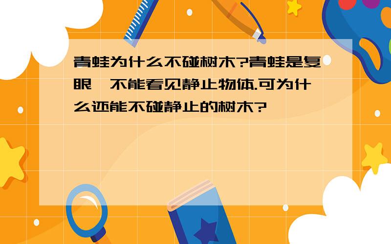 青蛙为什么不碰树木?青蛙是复眼,不能看见静止物体.可为什么还能不碰静止的树木?