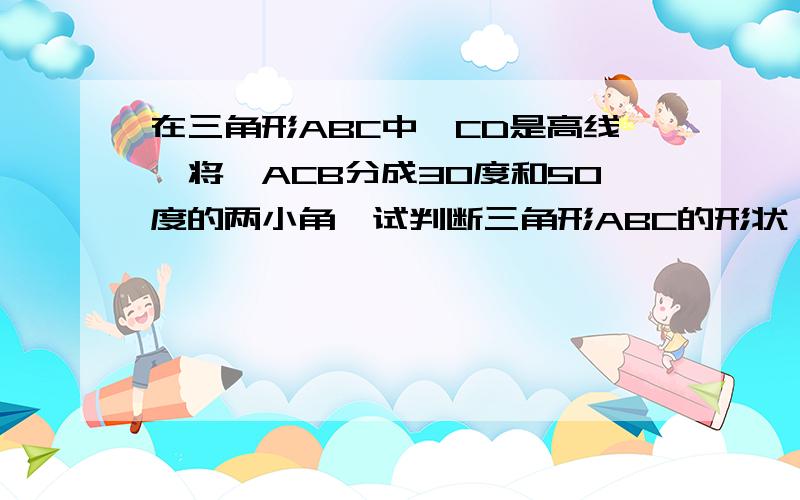 在三角形ABC中,CD是高线,将＜ACB分成30度和50度的两小角,试判断三角形ABC的形状,并说明你判断的理由．