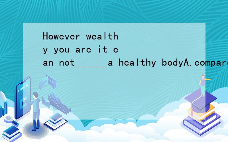 However wealthy you are it can not______a healthy bodyA.compare B.suitC.defeatD.match选哪个?为什么?