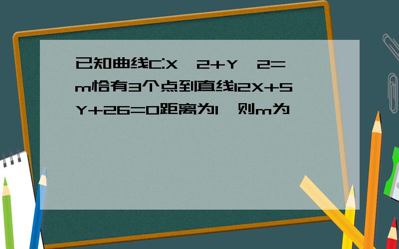 已知曲线C:X^2+Y^2=m恰有3个点到直线12X+5Y+26=0距离为1,则m为