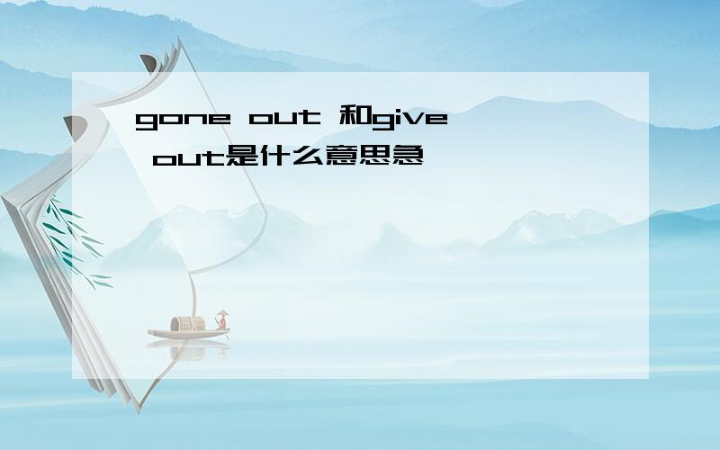 gone out 和give out是什么意思急