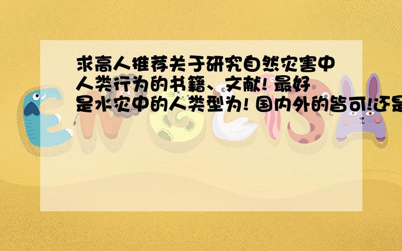 求高人推荐关于研究自然灾害中人类行为的书籍、文献! 最好是水灾中的人类型为! 国内外的皆可!还是补充一下吧.我想获得的资料是在自然灾害（最好是水灾）开始到结束的过程中,人类的个