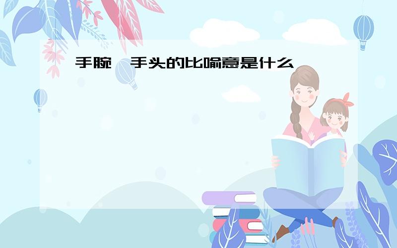 手腕、手头的比喻意是什么