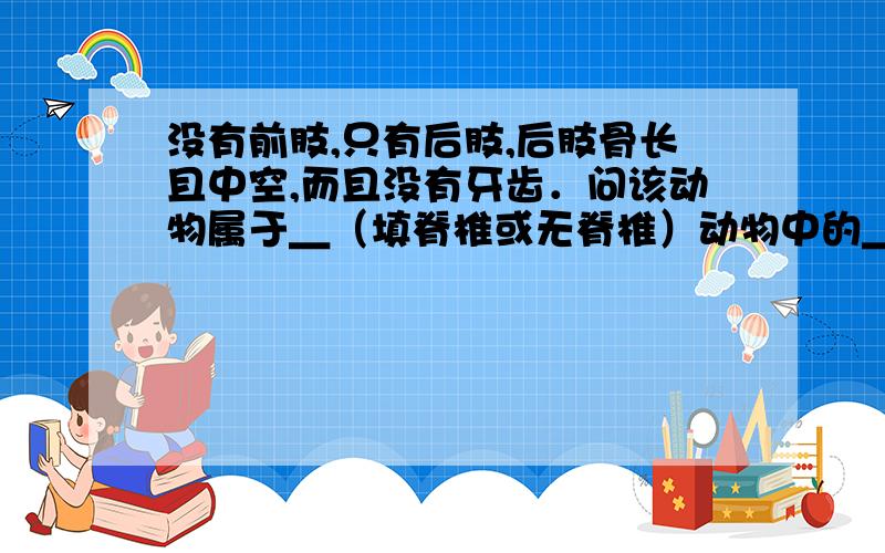 没有前肢,只有后肢,后肢骨长且中空,而且没有牙齿．问该动物属于＿（填脊椎或无脊椎）动物中的＿