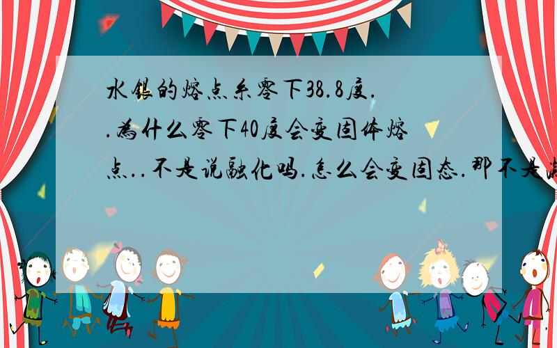 水银的熔点糸零下38.8度..为什么零下40度会变固体熔点..不是说融化吗.怎么会变固态.那不是凝固吗