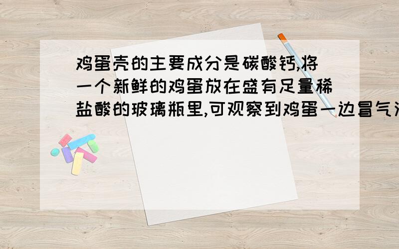 鸡蛋壳的主要成分是碳酸钙,将一个新鲜的鸡蛋放在盛有足量稀盐酸的玻璃瓶里,可观察到鸡蛋一边冒气泡一边沉到到杯底,一会儿又慢慢上浮,到接近液面时又下沉.这是为什么捏