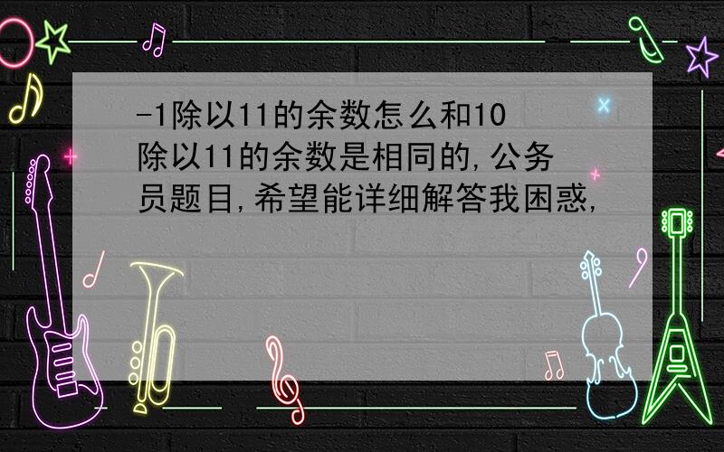 -1除以11的余数怎么和10除以11的余数是相同的,公务员题目,希望能详细解答我困惑,