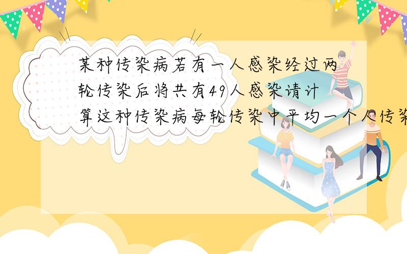 某种传染病若有一人感染经过两轮传染后将共有49人感染请计算这种传染病每轮传染中平均一个人传染了几人