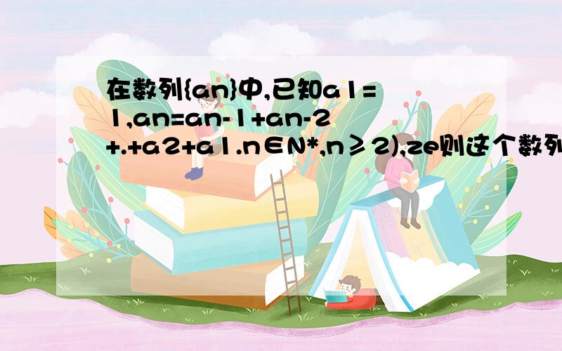 在数列{an}中,已知a1=1,an=an-1+an-2+.+a2+a1.n∈N*,n≥2),ze则这个数列的通项公式为