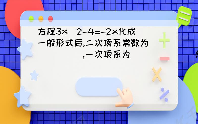 方程3x^2-4=-2x化成一般形式后,二次项系常数为______,一次项系为_______常数项为_