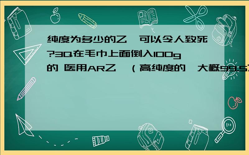 纯度为多少的乙醚可以令人致死?3Q在毛巾上面倒入100g的 医用AR乙醚（高纯度的,大概99.5%）,持续在人面部捂5秒钟,可以使人致死吗?还是说昏睡过去了.