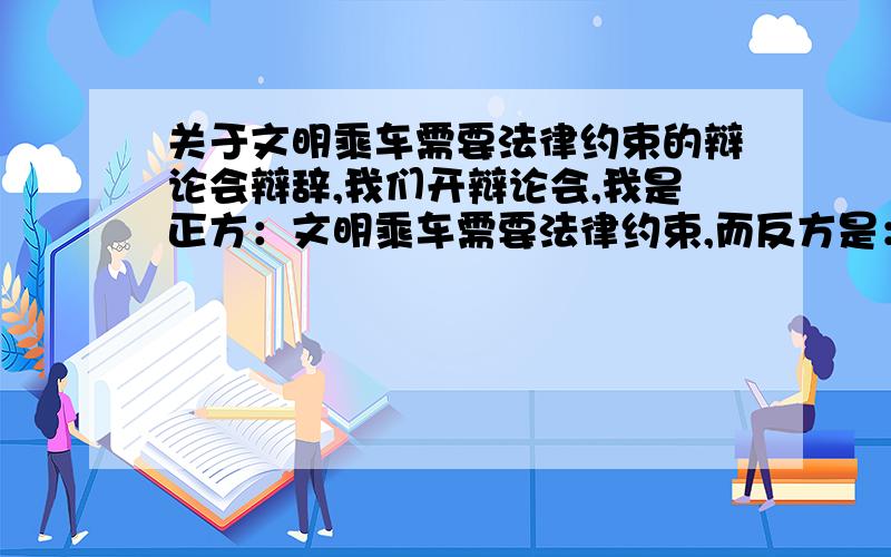 关于文明乘车需要法律约束的辩论会辩辞,我们开辩论会,我是正方：文明乘车需要法律约束,而反方是：文明乘车需要公民自觉