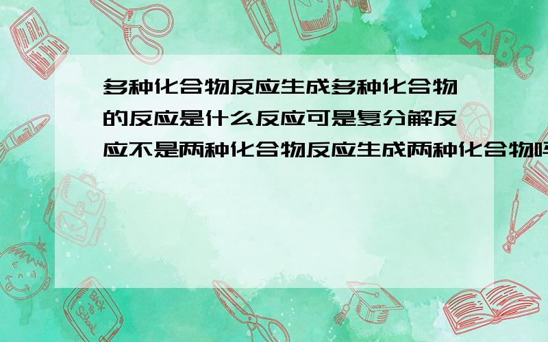 多种化合物反应生成多种化合物的反应是什么反应可是复分解反应不是两种化合物反应生成两种化合物吗？