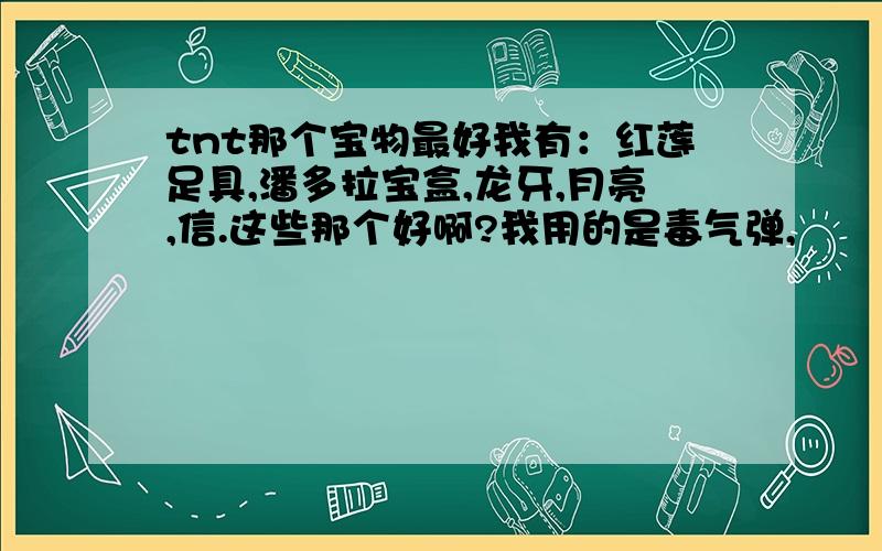 tnt那个宝物最好我有：红莲足具,潘多拉宝盒,龙牙,月亮,信.这些那个好啊?我用的是毒气弹,