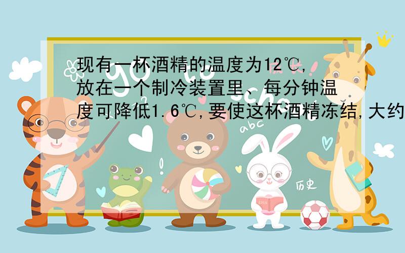 现有一杯酒精的温度为12℃,放在一个制冷装置里、每分钟温度可降低1.6℃,要使这杯酒精冻结,大约需要几分