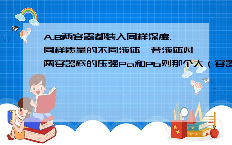 A.B两容器都装入同样深度.同样质量的不同液体,若液体对两容器底的压强Pa和Pb则那个大（容器相同a竖直b倾