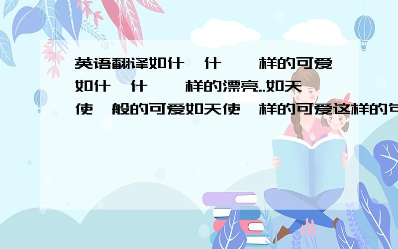 英语翻译如什麽什麽一样的可爱如什麽什麽一样的漂亮..如天使一般的可爱如天使一样的可爱这样的句子..还有就只有如..一般...如...一般的..different 不一样