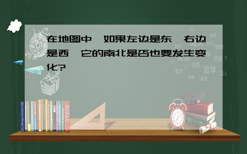 在地图中,如果左边是东,右边是西,它的南北是否也要发生变化?