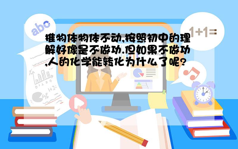 推物体物体不动,按照初中的理解好像是不做功.但如果不做功,人的化学能转化为什么了呢?