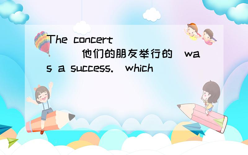 The concert ____(他们的朋友举行的)was a success.(which)