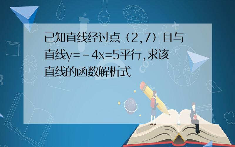 已知直线经过点（2,7）且与直线y=-4x=5平行,求该直线的函数解析式