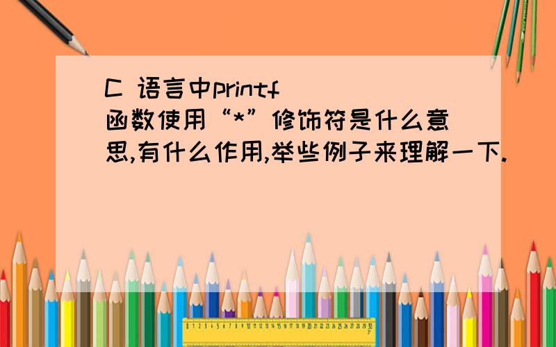 C 语言中printf ()函数使用“*”修饰符是什么意思,有什么作用,举些例子来理解一下.