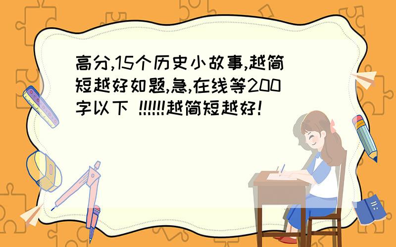 高分,15个历史小故事,越简短越好如题,急,在线等200字以下 !!!!!!越简短越好！