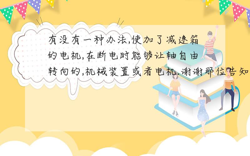 有没有一种办法,使加了减速箱的电机,在断电时能够让轴自由转向的,机械装置或者电机.谢谢那位告知一下,谢谢是交流可调速电机