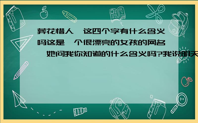 葬花惜人,这四个字有什么含义吗这是一个很漂亮的女孩的网名,她问我你知道的什么含义吗?我说明天告诉你,我很喜欢她的.