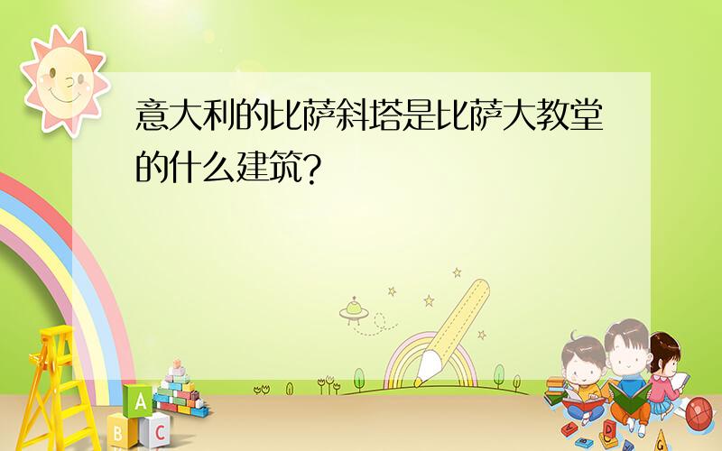 意大利的比萨斜塔是比萨大教堂的什么建筑?