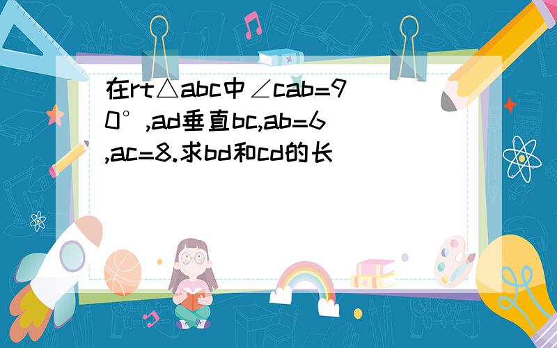 在rt△abc中∠cab=90°,ad垂直bc,ab=6,ac=8.求bd和cd的长