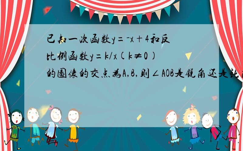 已知一次函数y=-x+4和反比例函数y=k/x(k≠0)的图像的交点为A,B,则∠AOB是锐角还是钝角