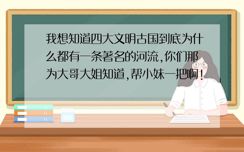 我想知道四大文明古国到底为什么都有一条著名的河流,你们那为大哥大姐知道,帮小妹一把啊!