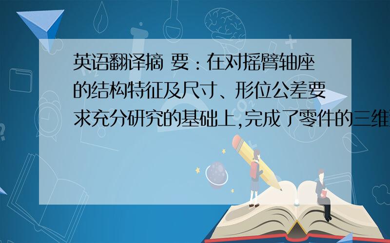 英语翻译摘 要：在对摇臂轴座的结构特征及尺寸、形位公差要求充分研究的基础上,完成了零件的三维造型、模具设计、工艺规程制定、专用夹具设计以及型腔的数控加工等.关键词：实体造