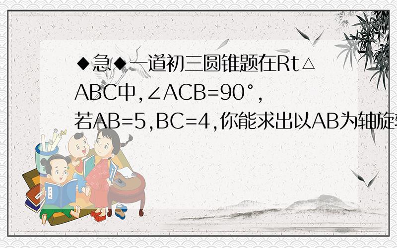 ◆急◆一道初三圆锥题在Rt△ABC中,∠ACB=90°,若AB=5,BC=4,你能求出以AB为轴旋转一周得到几何体的面积吗?