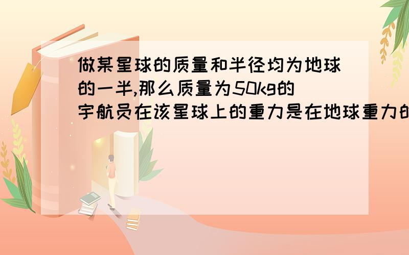 做某星球的质量和半径均为地球的一半,那么质量为50kg的宇航员在该星球上的重力是在地球重力的A 1/4 B1/2 C 2 D 4 倍