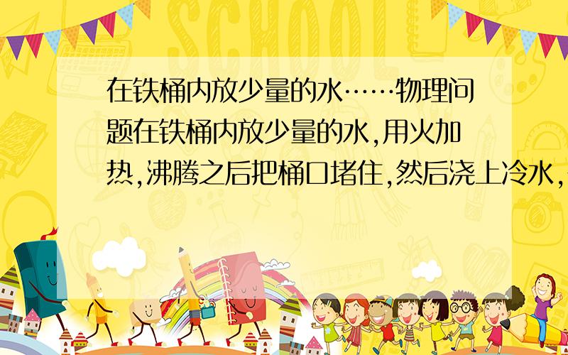 在铁桶内放少量的水……物理问题在铁桶内放少量的水,用火加热,沸腾之后把桶口堵住,然后浇上冷水,在大气压作用下,铁通被压扁了.为什么是在大气压作用下被压扁?能不能讲的详细一些?这