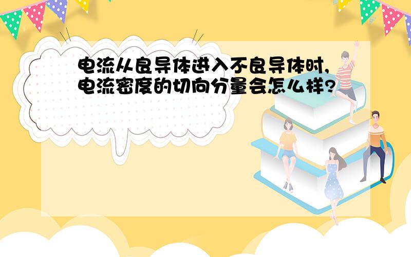 电流从良导体进入不良导体时,电流密度的切向分量会怎么样?