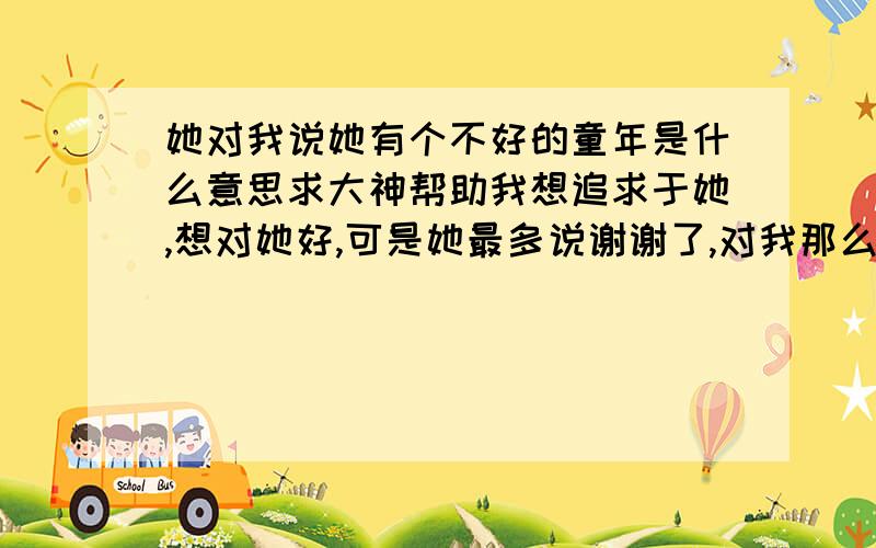 她对我说她有个不好的童年是什么意思求大神帮助我想追求于她,想对她好,可是她最多说谢谢了,对我那么好!她对我说,她有个不好的童年.